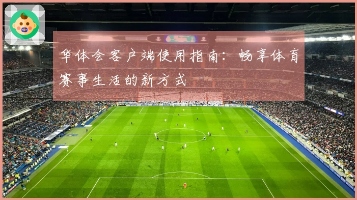 华体会客户端使用指南：畅享体育赛事生活的新方式