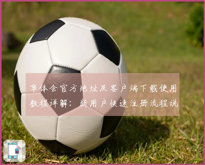 华体会官方地址及客户端下载使用教程详解：新用户快速注册流程说明