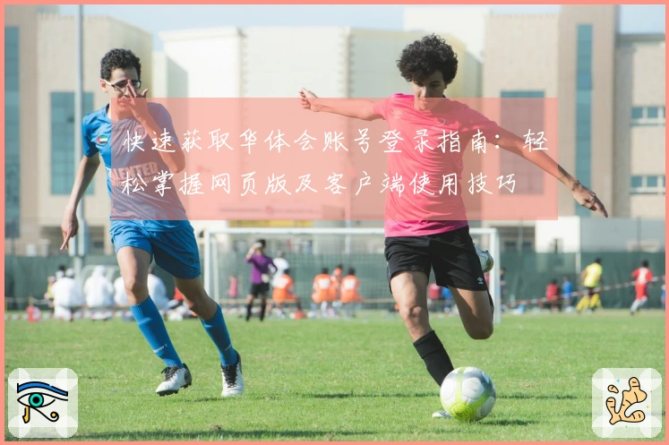 快速获取华体会账号登录指南：轻松掌握网页版及客户端使用技巧