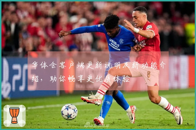 华体会客户端更新说明及新功能介绍，助你畅享更优质体验