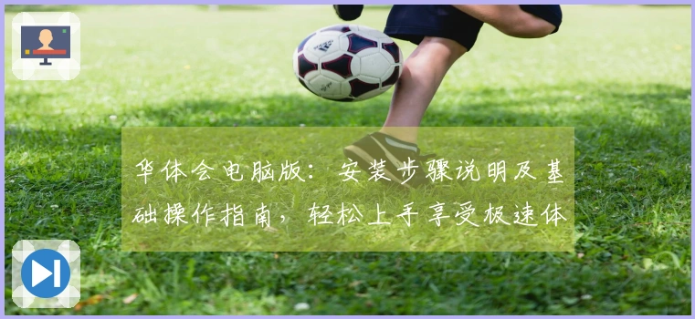 华体会电脑版：安装步骤说明及基础操作指南，轻松上手享受极速体验