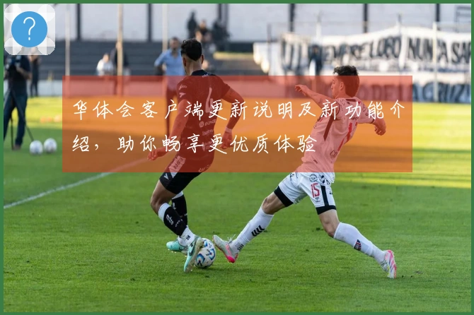 华体会客户端更新说明及新功能介绍，助你畅享更优质体验