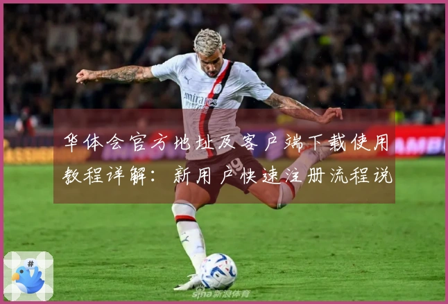 华体会官方地址及客户端下载使用教程详解：新用户快速注册流程说明