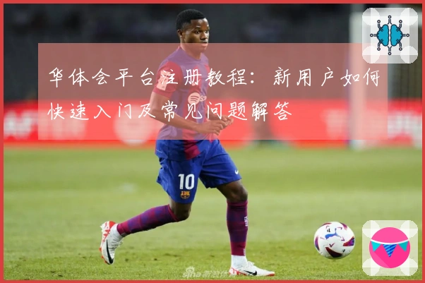 华体会平台注册教程：新用户如何快速入门及常见问题解答