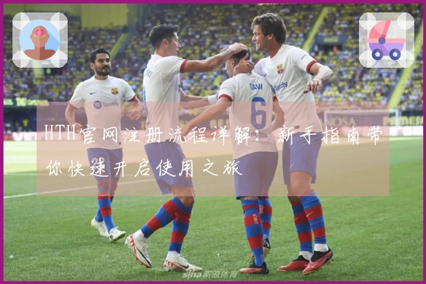 HTH官网注册流程详解：新手指南带你快速开启使用之旅