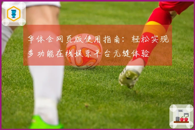 华体会网页版使用指南：轻松实现多功能在线娱乐平台无缝体验