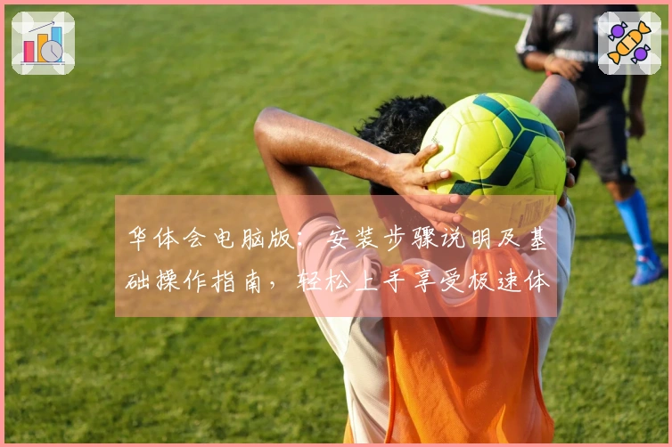 华体会电脑版：安装步骤说明及基础操作指南，轻松上手享受极速体验