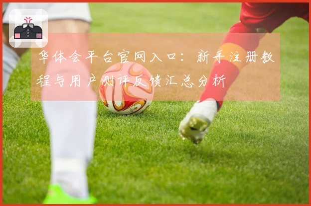 华体会平台官网入口：新手注册教程与用户测评反馈汇总分析
