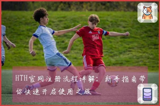 HTH官网注册流程详解：新手指南带你快速开启使用之旅