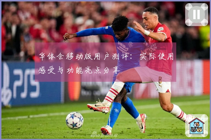 华体会移动版用户测评：实际使用感受与功能亮点分享