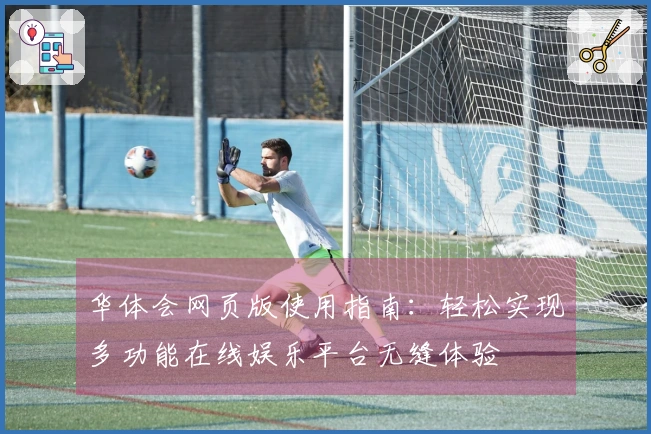 华体会网页版使用指南：轻松实现多功能在线娱乐平台无缝体验