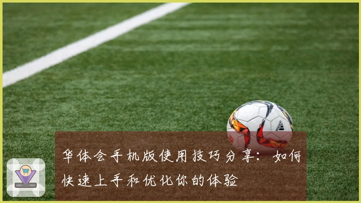 华体会手机版使用技巧分享：如何快速上手和优化你的体验