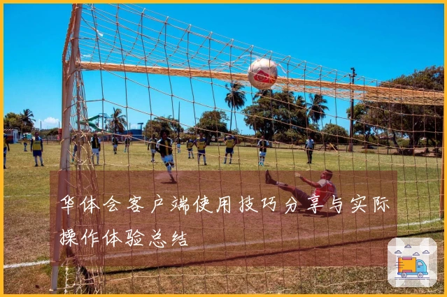 华体会客户端使用技巧分享与实际操作体验总结