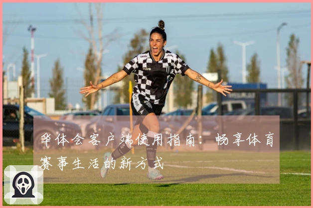 华体会客户端使用指南：畅享体育赛事生活的新方式